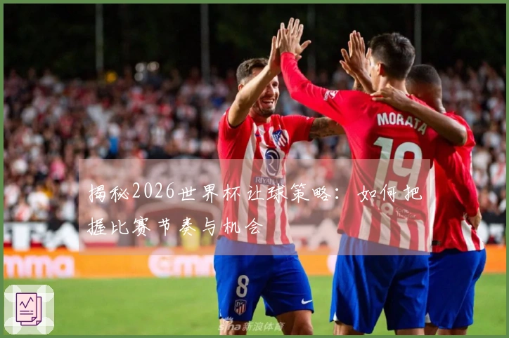 揭秘2026世界杯让球策略：如何把握比赛节奏与机会