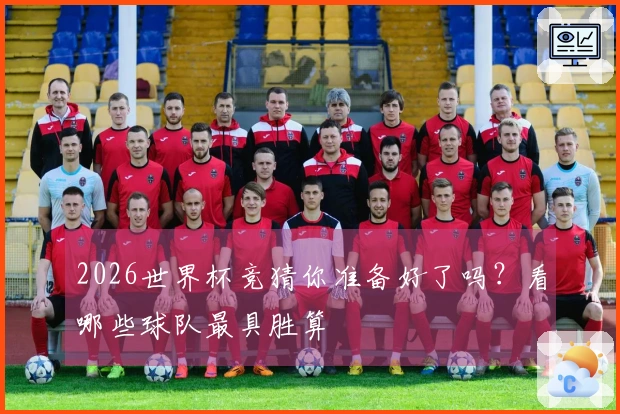 2026世界杯竞猜你准备好了吗？看哪些球队最具胜算