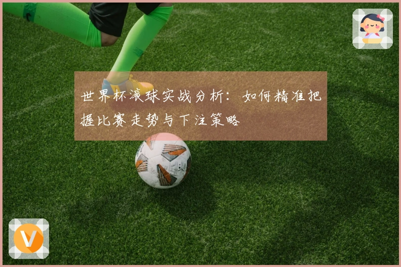 世界杯滚球实战分析：如何精准把握比赛走势与下注策略