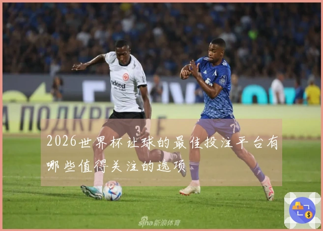 2026世界杯让球的最佳投注平台有哪些值得关注的选项