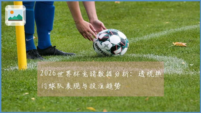 2026世界杯竞猜数据分析：透视热门球队表现与投注趋势