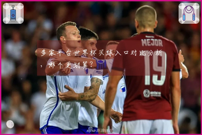 多家平台世界杯买球入口对比分析，哪个更划算？