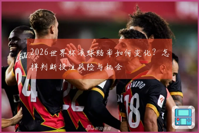 2026世界杯滚球赔率如何变化？怎样判断投注风险与机会
