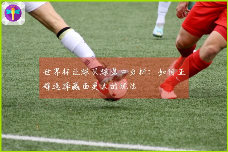 世界杯让球买球盘口分析：如何正确选择赢面更大的玩法