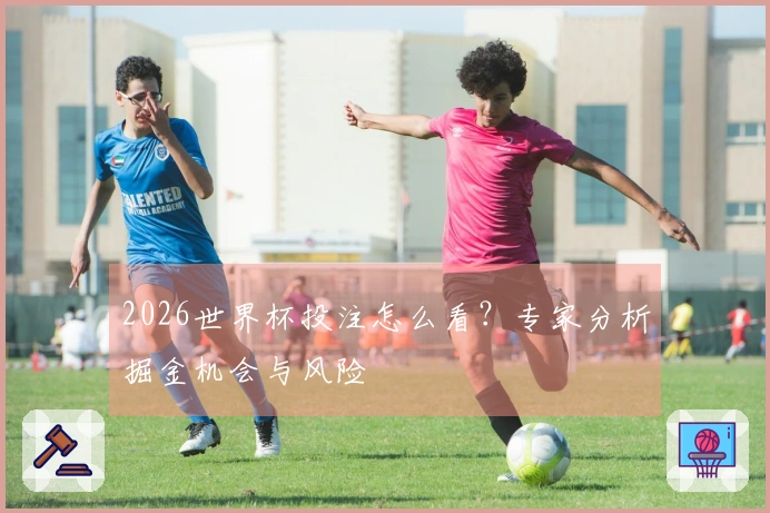 2026世界杯投注怎么看？专家分析掘金机会与风险