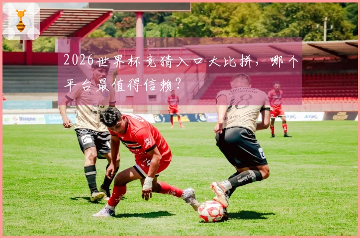 2026世界杯竞猜入口大比拼，哪个平台最值得信赖？