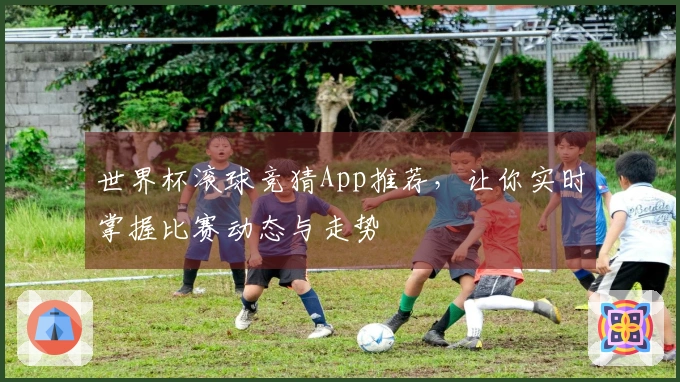 世界杯滚球竞猜App推荐，让你实时掌握比赛动态与走势
