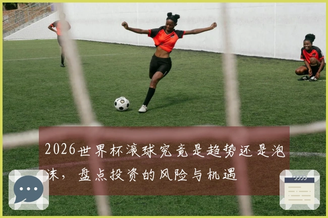 2026世界杯滚球究竟是趋势还是泡沫，盘点投资的风险与机遇