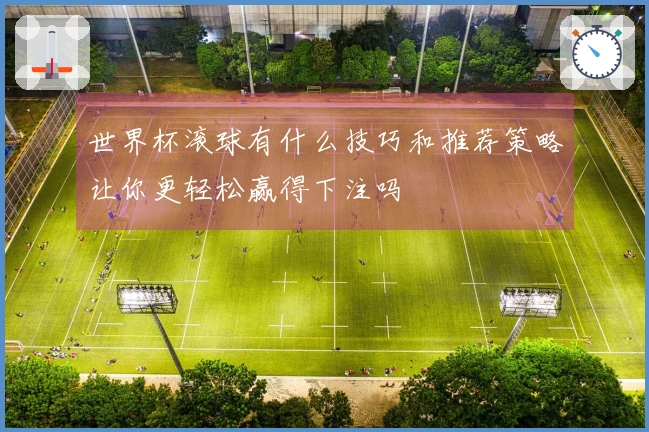 世界杯滚球有什么技巧和推荐策略让你更轻松赢得下注吗