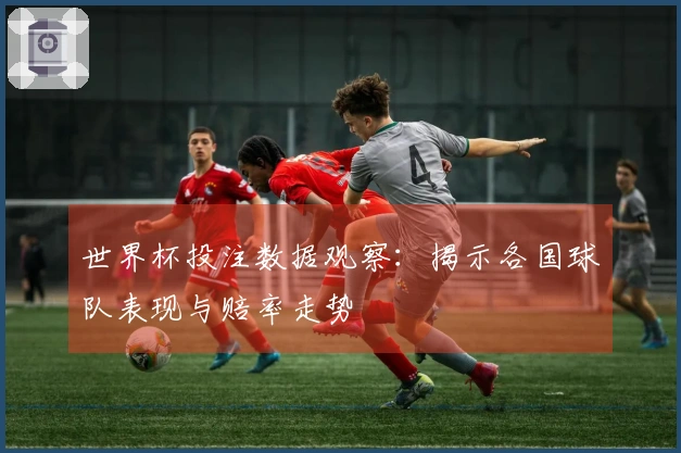 世界杯投注数据观察：揭示各国球队表现与赔率走势