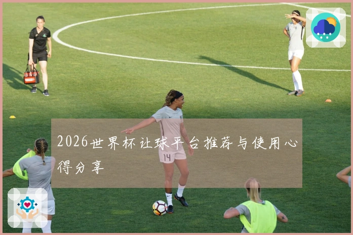 2026世界杯让球平台推荐与使用心得分享