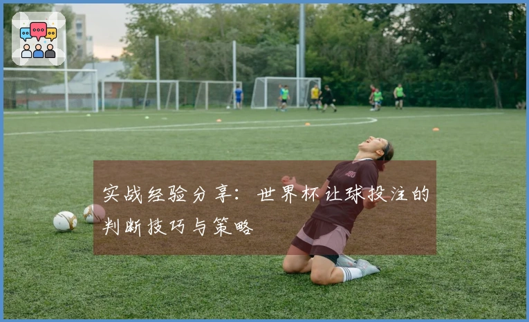 实战经验分享：世界杯让球投注的判断技巧与策略