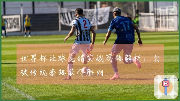 世界杯让球竞猜实战思路解析，打破传统套路获得胜利