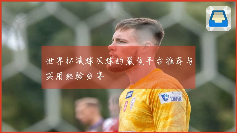 世界杯滚球买球的最佳平台推荐与实用经验分享