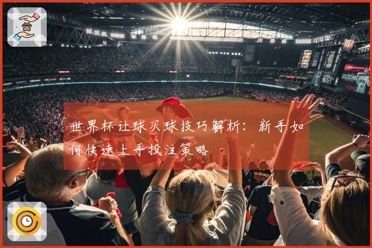 世界杯让球买球技巧解析：新手如何快速上手投注策略