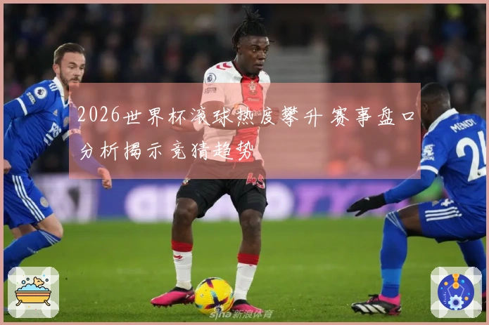 2026世界杯滚球热度攀升 赛事盘口分析揭示竞猜趋势