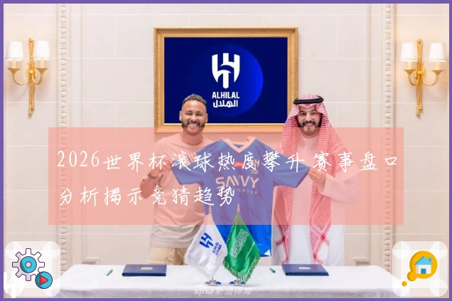 2026世界杯滚球热度攀升 赛事盘口分析揭示竞猜趋势