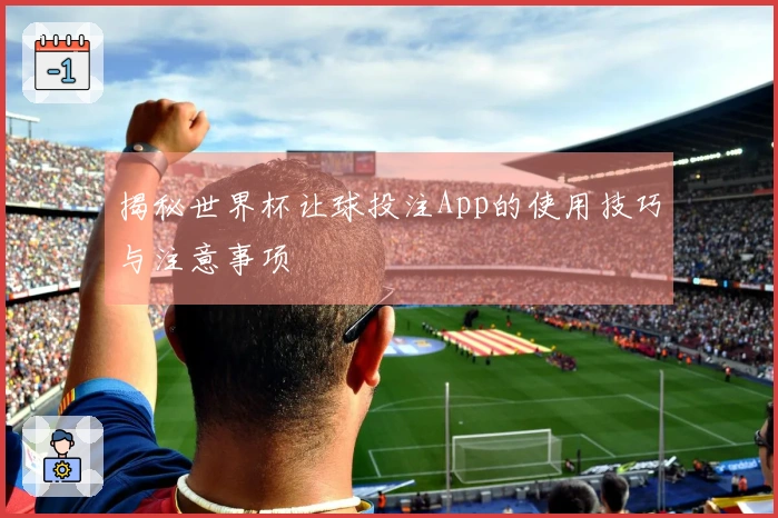 揭秘世界杯让球投注App的使用技巧与注意事项