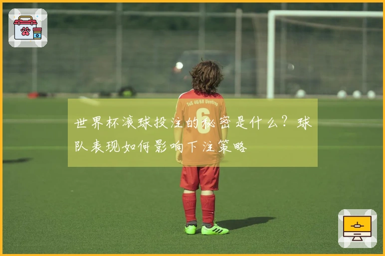 世界杯滚球投注的秘密是什么？球队表现如何影响下注策略