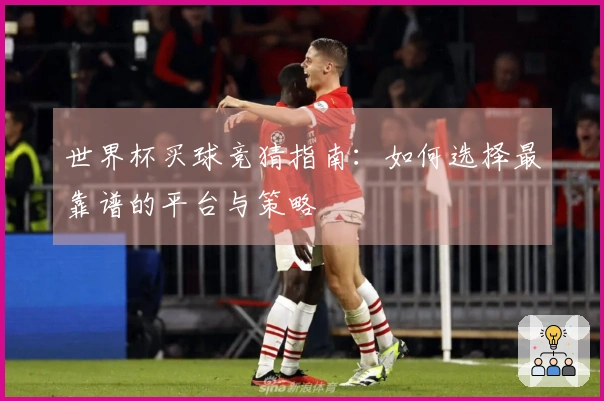 世界杯买球竞猜指南：如何选择最靠谱的平台与策略