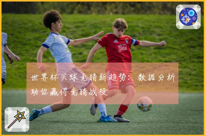世界杯买球竞猜新趋势：数据分析助你赢得竞猜战役