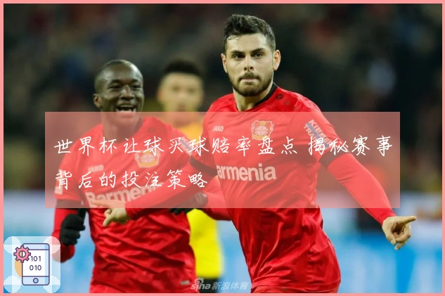 世界杯让球买球赔率盘点 揭秘赛事背后的投注策略
