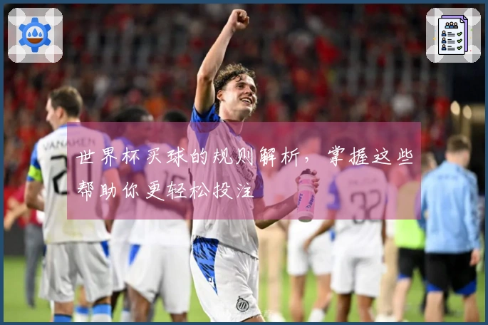 世界杯买球的规则解析，掌握这些帮助你更轻松投注