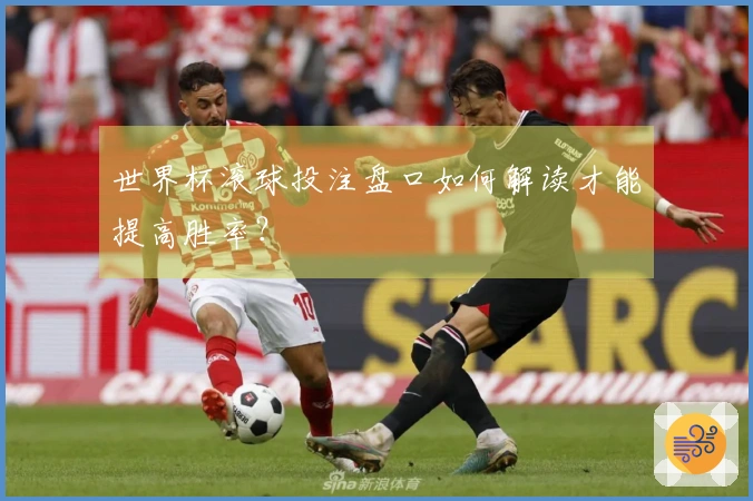 世界杯滚球投注盘口如何解读才能提高胜率？