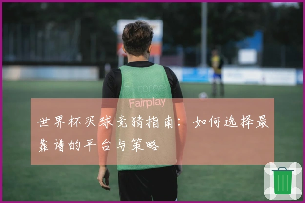 世界杯买球竞猜指南：如何选择最靠谱的平台与策略