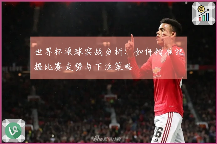 世界杯滚球实战分析：如何精准把握比赛走势与下注策略