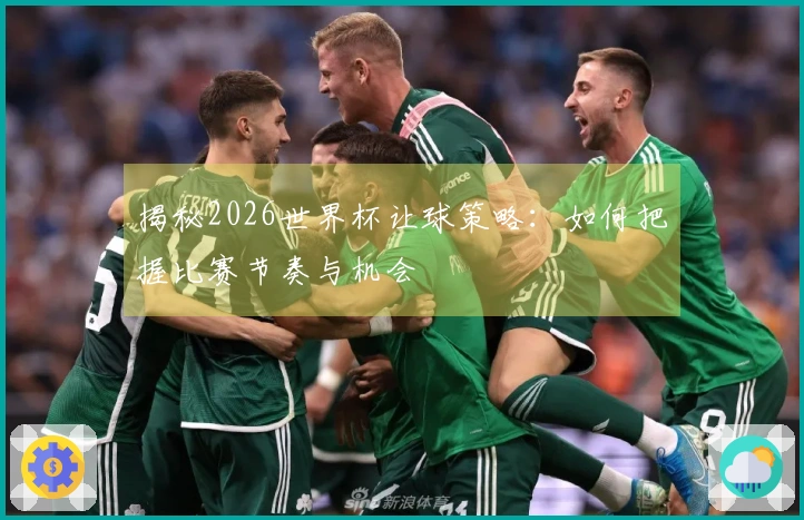 揭秘2026世界杯让球策略:如何把握比赛节奏与机会
