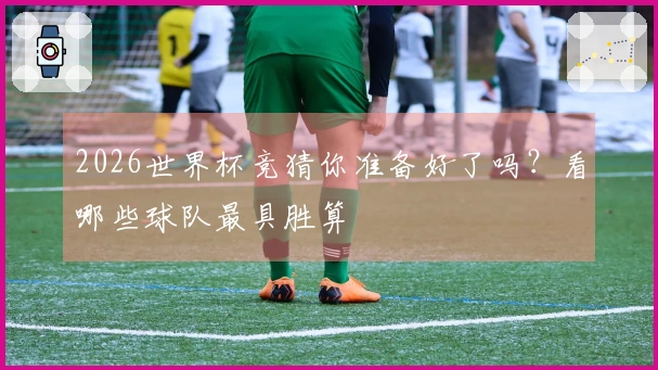 2026世界杯竞猜你准备好了吗？看哪些球队最具胜算