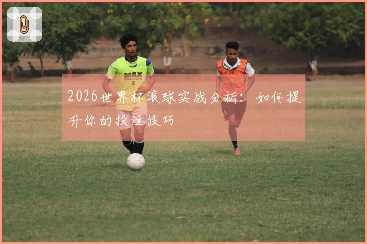2026世界杯滚球实战分析：如何提升你的投注技巧