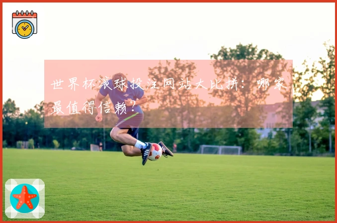 世界杯滚球投注网站大比拼：哪家最值得信赖？