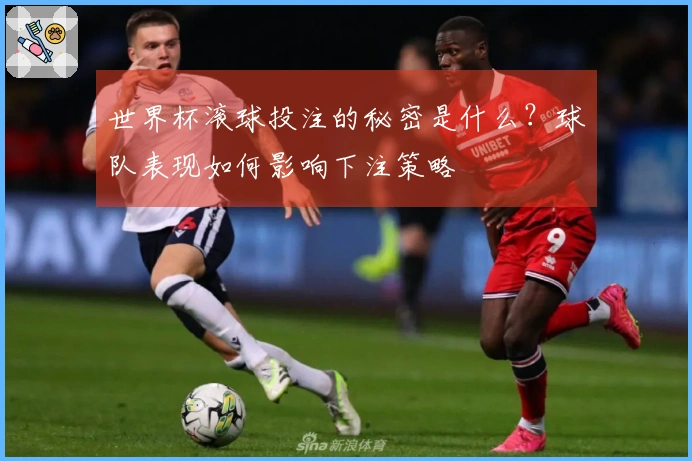 世界杯滚球投注的秘密是什么？球队表现如何影响下注策略