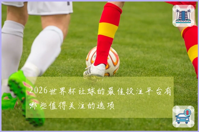2026世界杯让球的最佳投注平台有哪些值得关注的选项