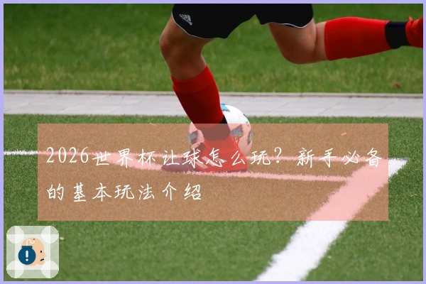2026世界杯让球怎么玩？新手必备的基本玩法介绍