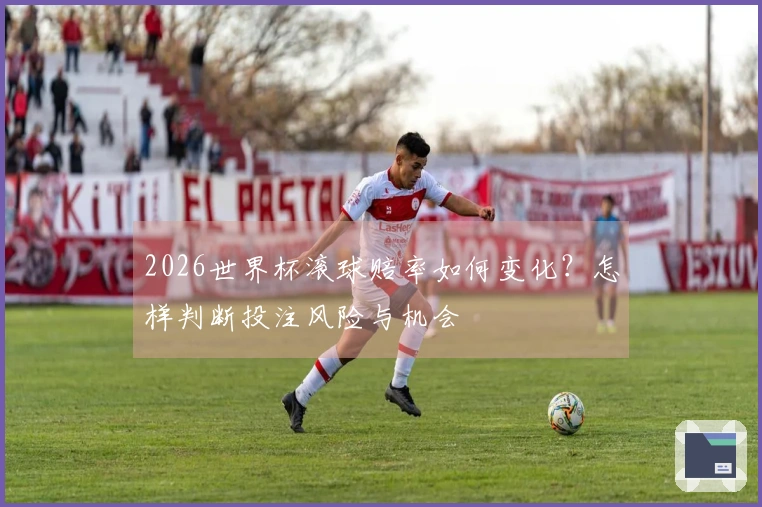 2026世界杯滚球赔率如何变化？怎样判断投注风险与机会