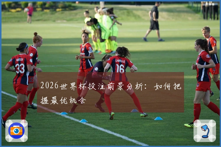 2026世界杯投注前景分析：如何把握最优机会