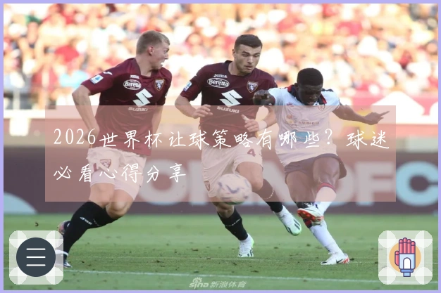 2026世界杯让球策略有哪些？球迷必看心得分享