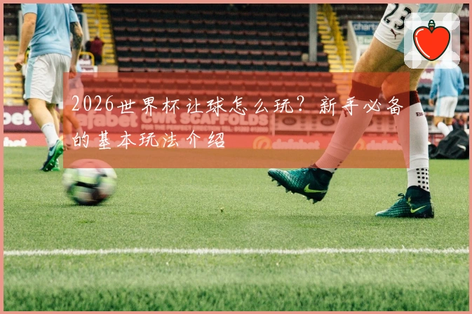 2026世界杯让球怎么玩？新手必备的基本玩法介绍