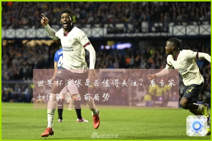 世界杯滚球是否值得关注？看专家如何解读当前局势