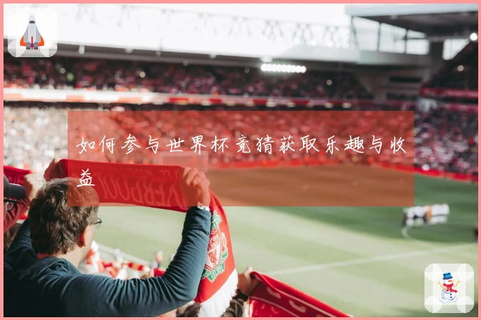 如何参与世界杯竞猜获取乐趣与收益