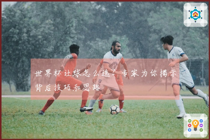 世界杯让球怎么选？专家为你揭示背后技巧和思路