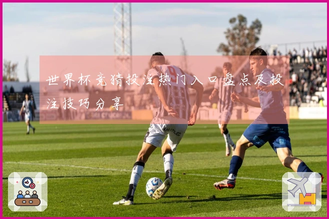 世界杯竞猜投注热门入口盘点及投注技巧分享