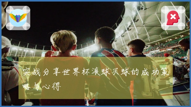 实战分享世界杯滚球买球的成功策略与心得