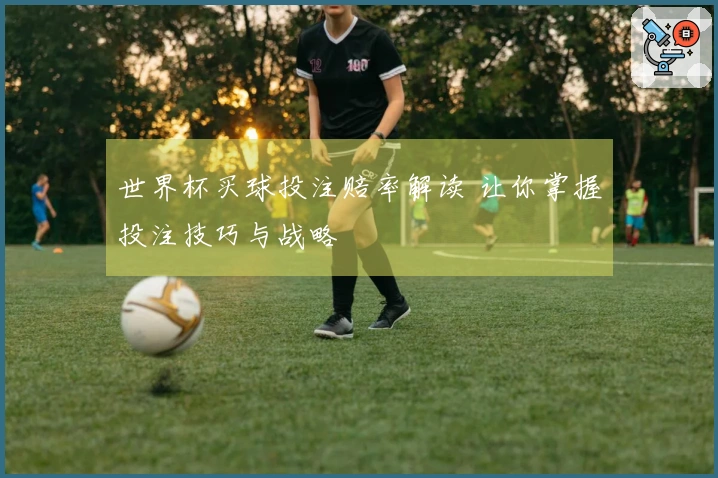 世界杯买球投注赔率解读 让你掌握投注技巧与战略